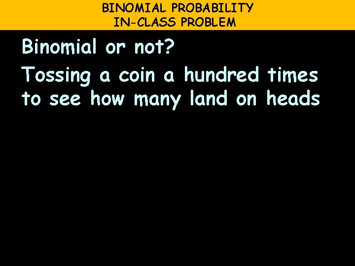 BINOMIAL PROBABILITY IN-CLASS PROBLEM Binomial or not? Tossing a coin a hundred times to