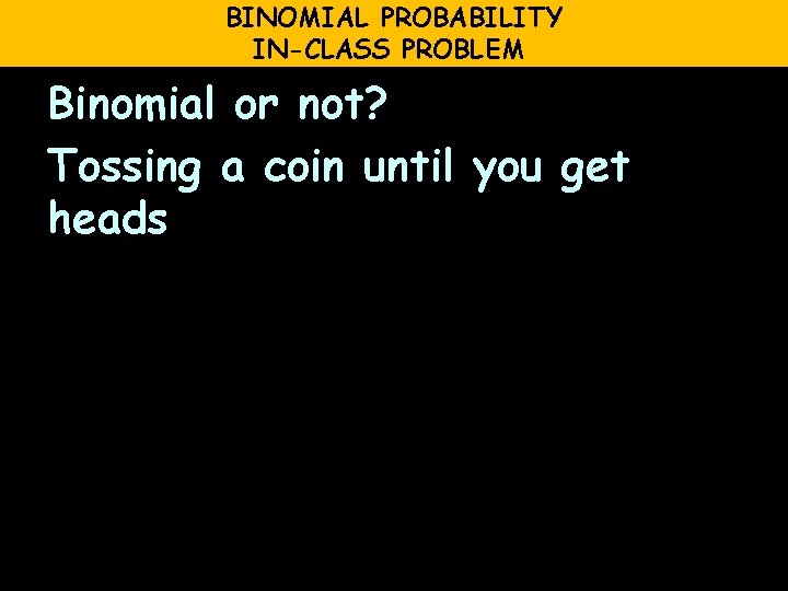 BINOMIAL PROBABILITY IN-CLASS PROBLEM Binomial or not? Tossing a coin until you get heads