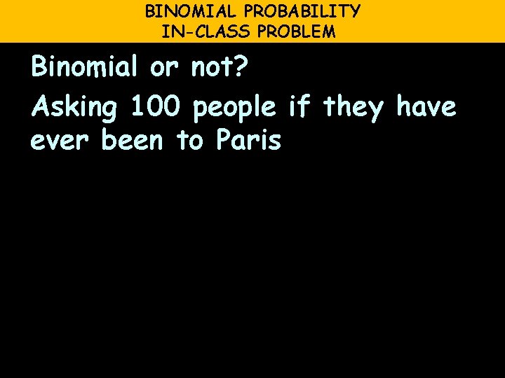 BINOMIAL PROBABILITY IN-CLASS PROBLEM Binomial or not? Asking 100 people if they have ever