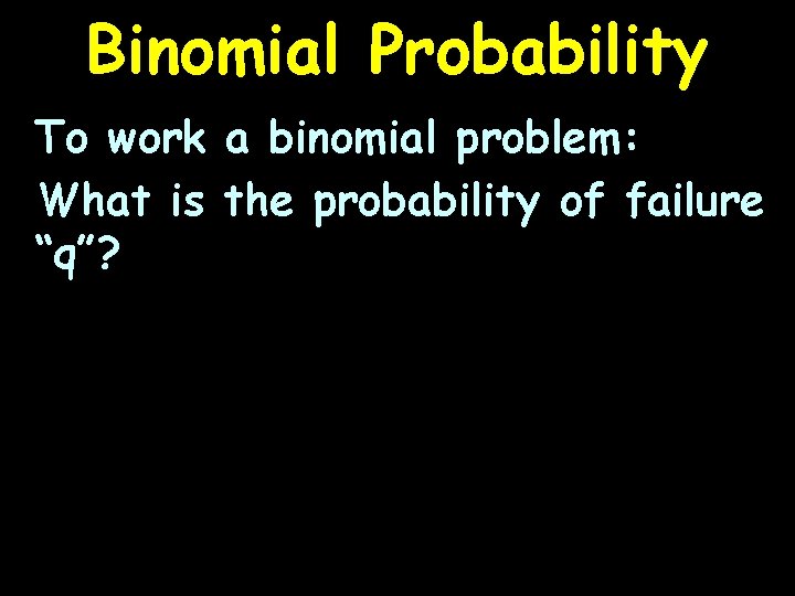 Binomial Probability To work a binomial problem: What is the probability of failure “q”?