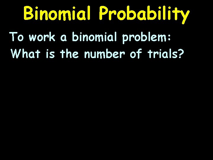 Binomial Probability To work a binomial problem: What is the number of trials? 