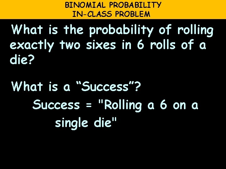 BINOMIAL PROBABILITY IN-CLASS PROBLEM What is the probability of rolling exactly two sixes in