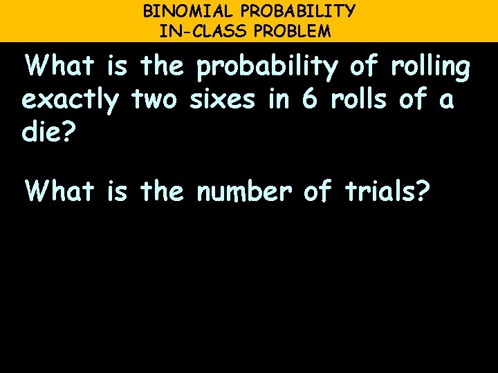 BINOMIAL PROBABILITY IN-CLASS PROBLEM What is the probability of rolling exactly two sixes in