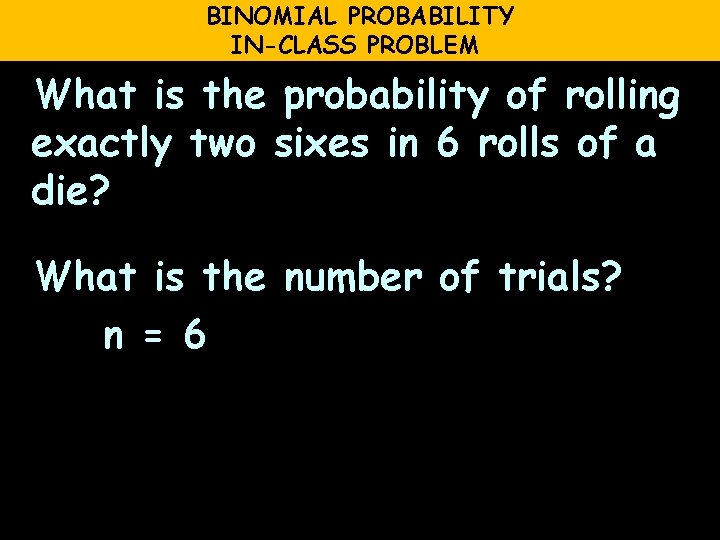 BINOMIAL PROBABILITY IN-CLASS PROBLEM What is the probability of rolling exactly two sixes in