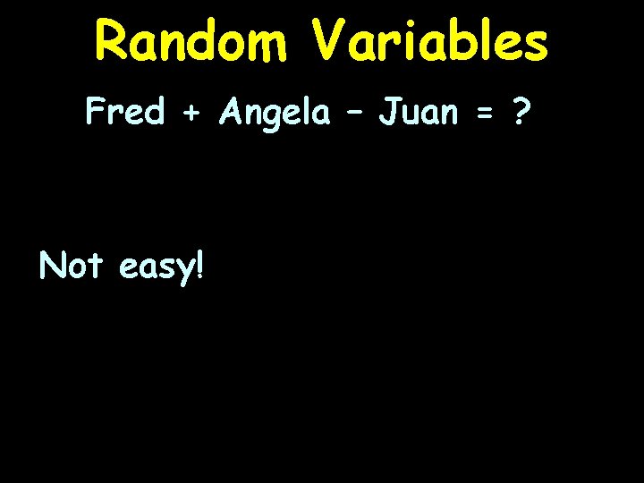 Random Variables Fred + Angela – Juan = ? Not easy! 