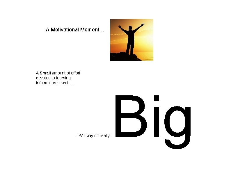 A Motivational Moment… A Small amount of effort devoted to learning information search… …Will