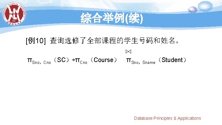 综合举例(续) [例10] 查询选修了全部课程的学生号码和姓名。 πSno，Cno（SC）÷πCno（Course） πSno，Sname（Student） Database Principles & Applications 
