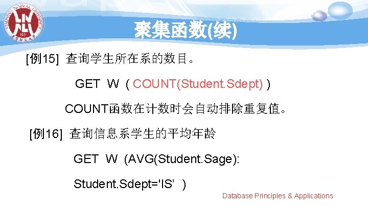 聚集函数(续) [例15] 查询学生所在系的数目。 GET W ( COUNT(Student. Sdept) ) COUNT函数在计数时会自动排除重复值。 [例16] 查询信息系学生的平均年龄 GET W