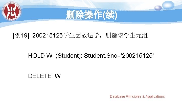 删除操作(续) [例19] 200215125学生因故退学，删除该学生元组 HOLD W (Student): Student. Sno=‘ 200215125' DELETE W Database Principles &