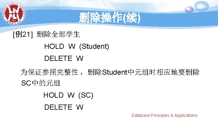 删除操作(续) [例21] 删除全部学生 HOLD W (Student) DELETE W 为保证参照完整性 ，删除Student中元组时相应地要删除 SC中的元组 HOLD W (SC)