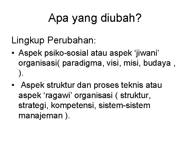 Apa yang diubah? Lingkup Perubahan: • Aspek psiko-sosial atau aspek ‘jiwani’ organisasi( paradigma, visi,