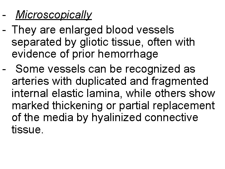 - Microscopically - They are enlarged blood vessels separated by gliotic tissue, often with