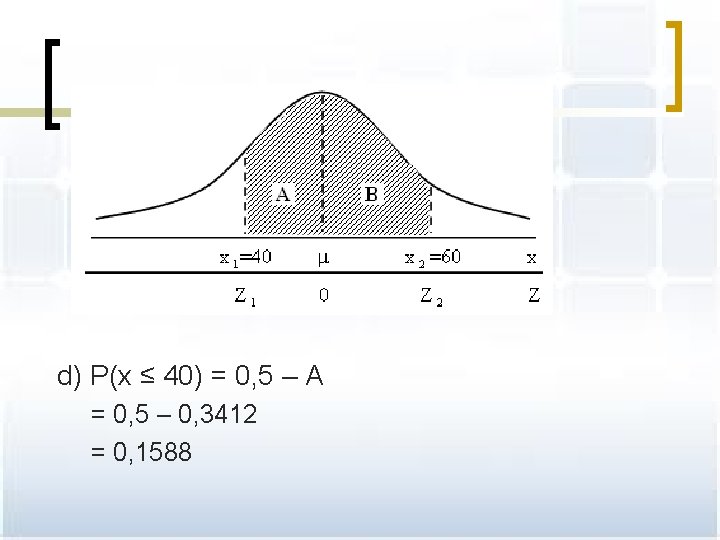 d) P(x ≤ 40) = 0, 5 – A = 0, 5 – 0,