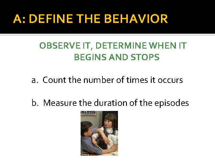 A: DEFINE THE BEHAVIOR OBSERVE IT, DETERMINE WHEN IT BEGINS AND STOPS a. Count