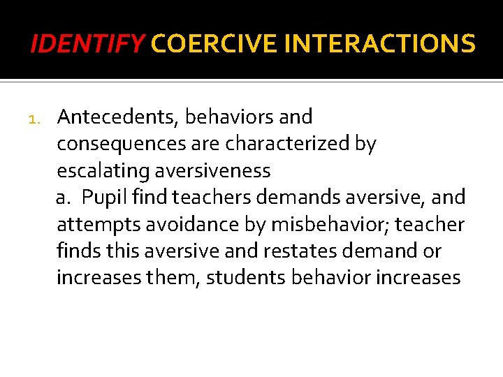 IDENTIFY COERCIVE INTERACTIONS 1. Antecedents, behaviors and consequences are characterized by escalating aversiveness a.