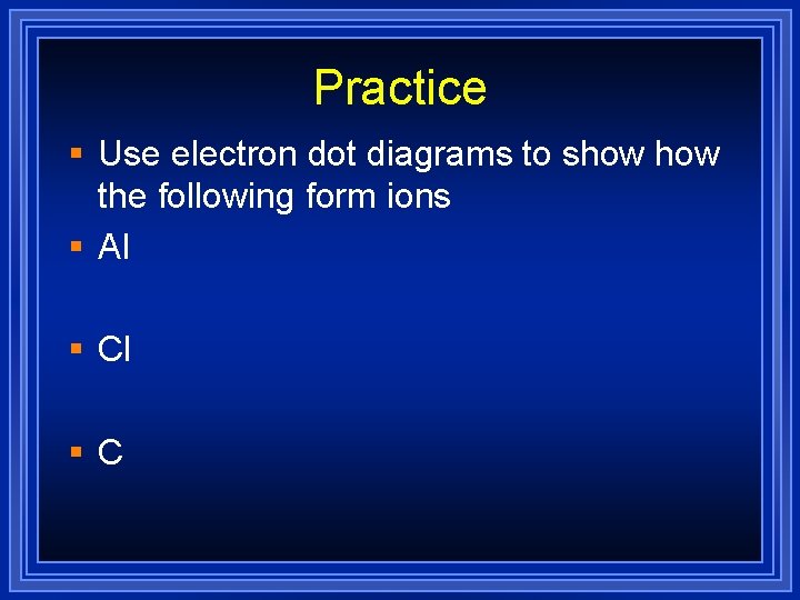 Practice § Use electron dot diagrams to show the following form ions § Al