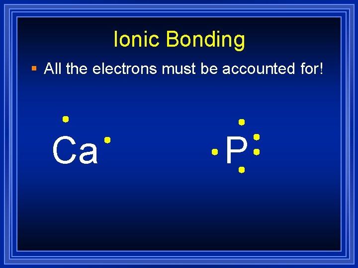 Ionic Bonding § All the electrons must be accounted for! Ca P 