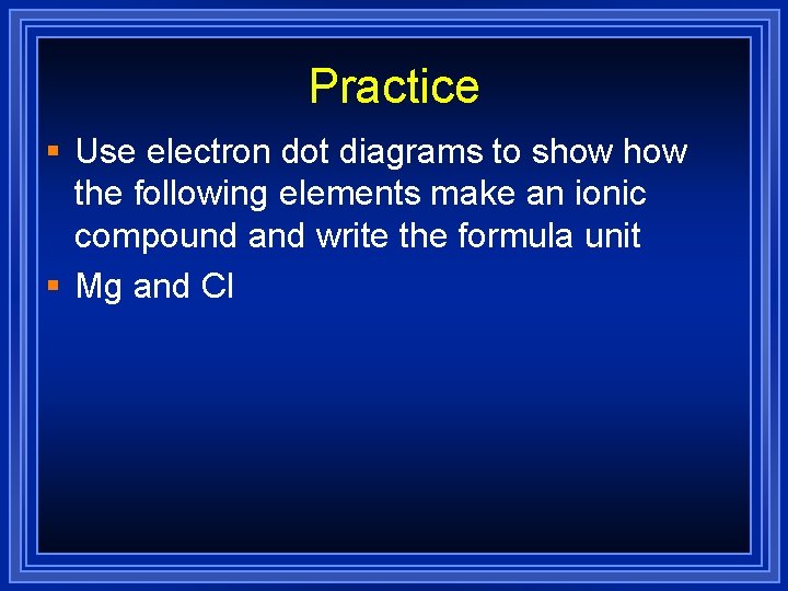 Practice § Use electron dot diagrams to show the following elements make an ionic