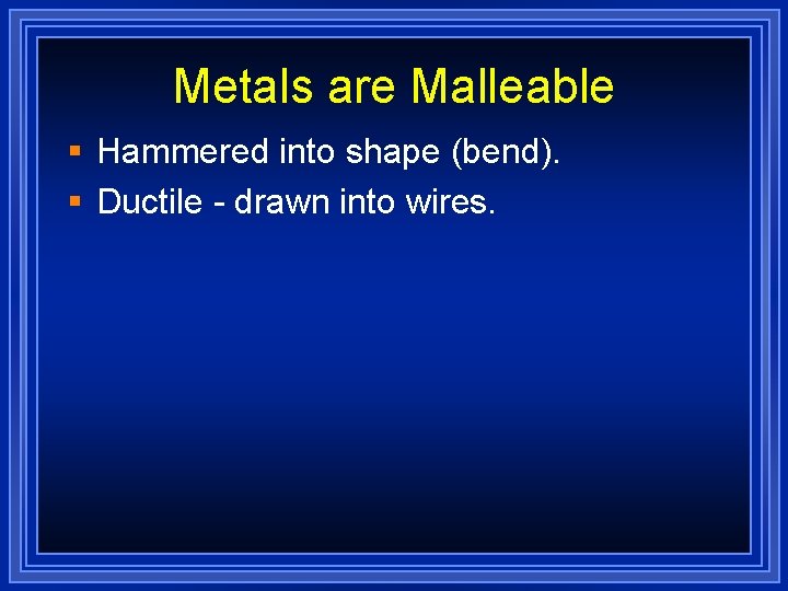 Metals are Malleable § Hammered into shape (bend). § Ductile - drawn into wires.