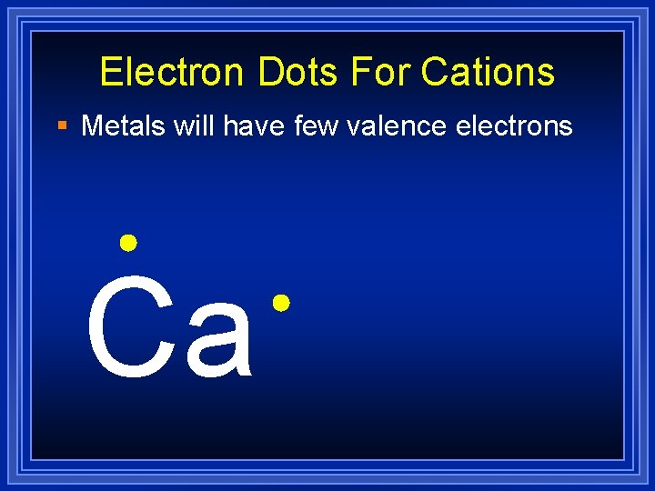 Electron Dots For Cations § Metals will have few valence electrons Ca 