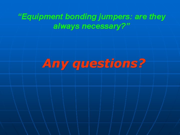 “Equipment bonding jumpers: are they always necessary? ” Any questions? 