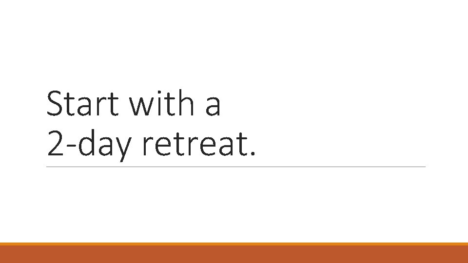 Start with a 2 -day retreat. 