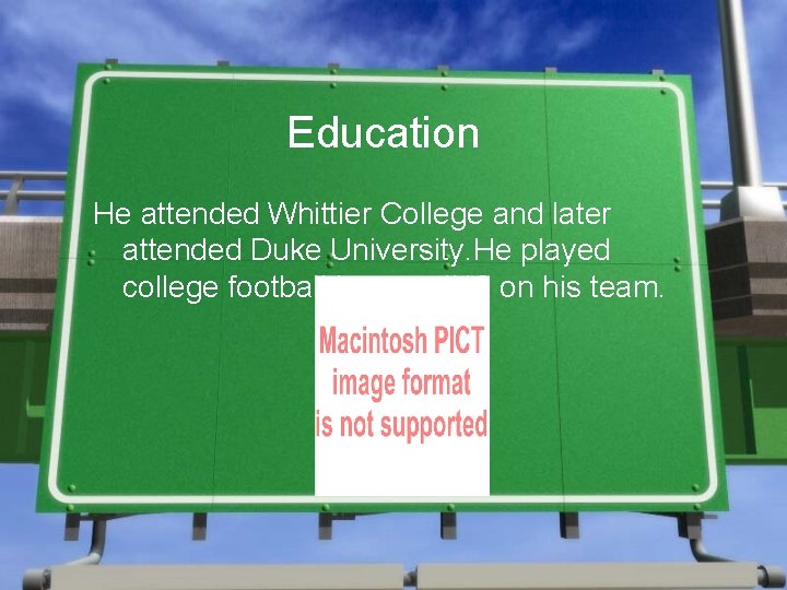 Education He attended Whittier College and later attended Duke University. He played college football