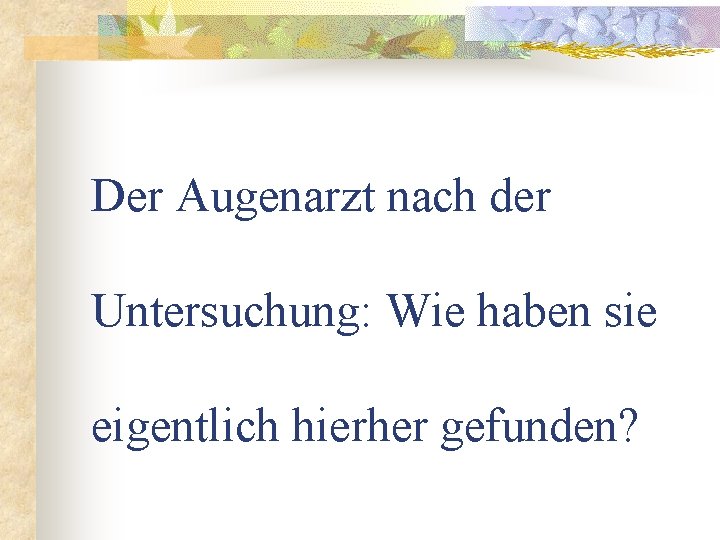 Der Augenarzt nach der Untersuchung: Wie haben sie eigentlich hierher gefunden? 