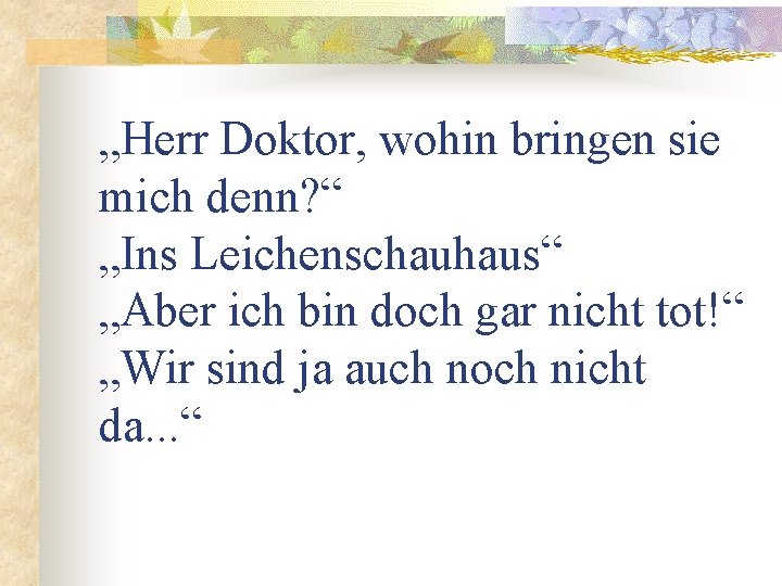 „Herr Doktor, wohin bringen sie mich denn? “ „Ins Leichenschauhaus“ „Aber ich bin doch