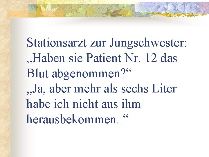 Stationsarzt zur Jungschwester: „Haben sie Patient Nr. 12 das Blut abgenommen? “ „Ja, aber