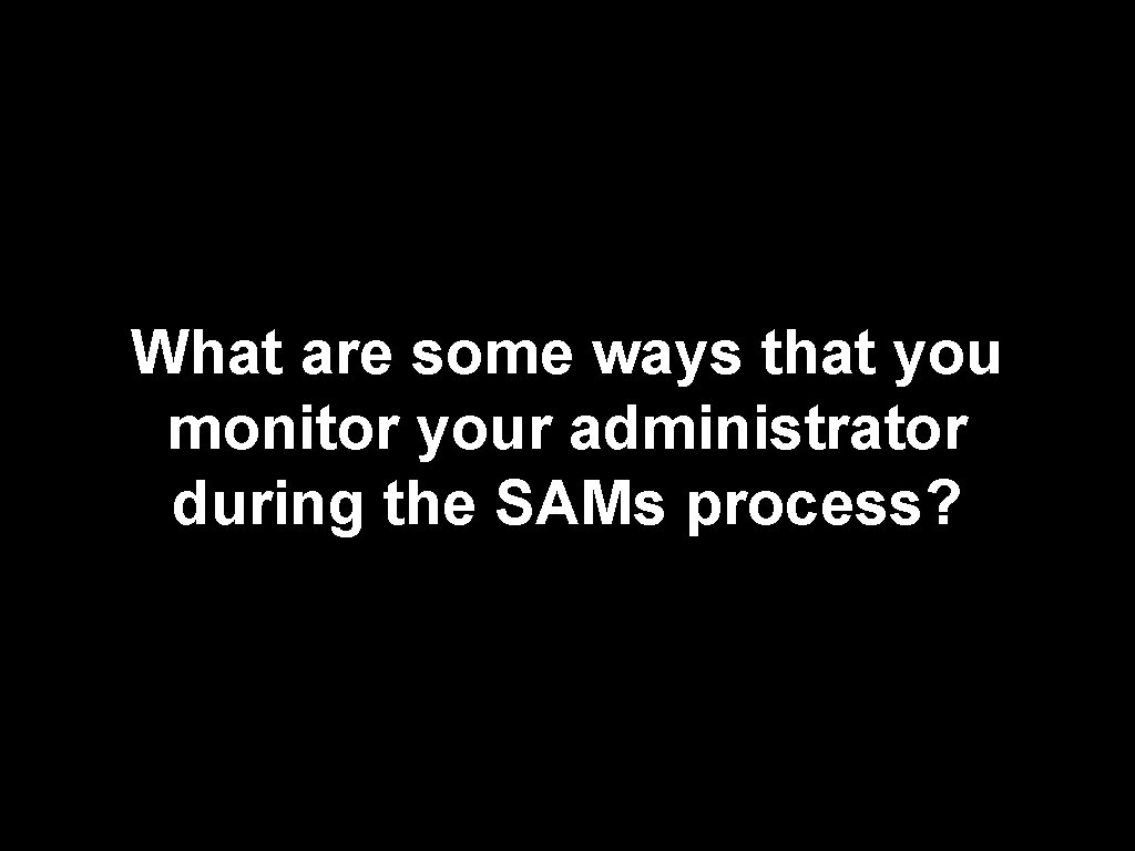 What are some ways that you monitor your administrator during the SAMs process? 