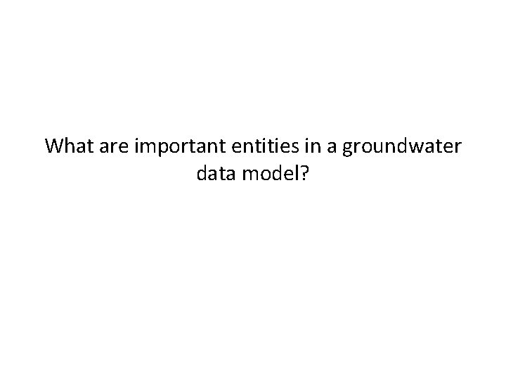 What are important entities in a groundwater data model? What are important entities in a groundwater data model?