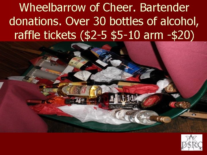 Wheelbarrow of Cheer. Bartender donations. Over 30 bottles of alcohol, raffle tickets ($2 -5