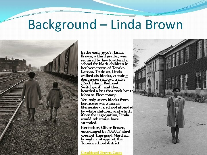 Background – Linda Brown In the early 1950’s, Linda Brown, a third grader, was