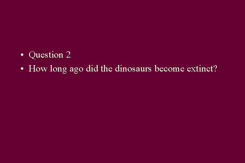  • Question 2 • How long ago did the dinosaurs become extinct? 