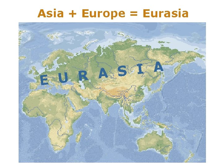 Asia + Europe = Eurasia A I S A R E U 
