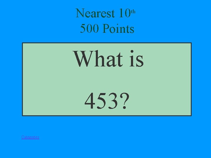 Nearest 10 th 500 Points What is 453? Categories 