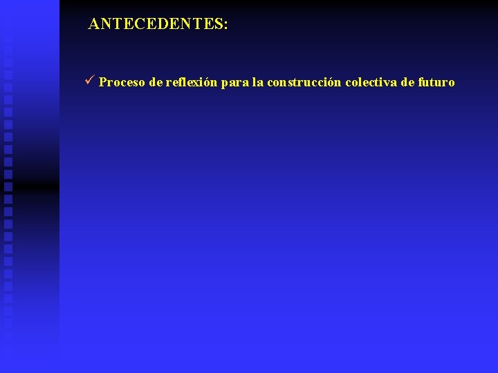 ANTECEDENTES: ü Proceso de reflexión para la construcción colectiva de futuro 