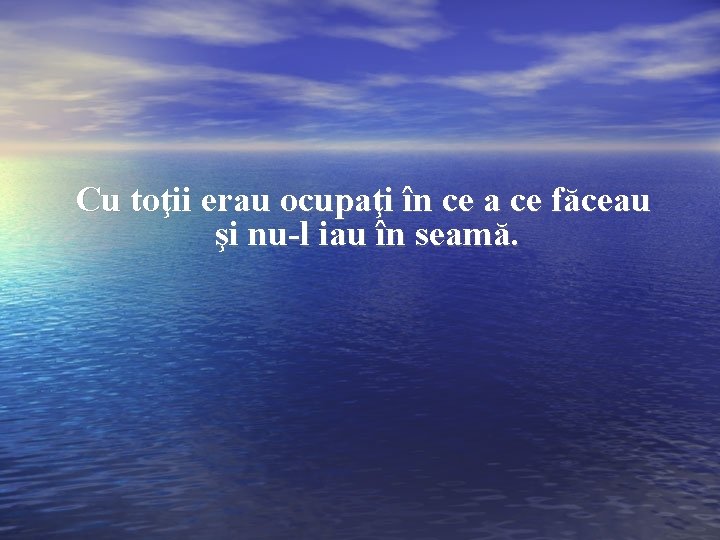 Cu toţii erau ocupaţi în ce a ce făceau şi nu-l iau în seamă.