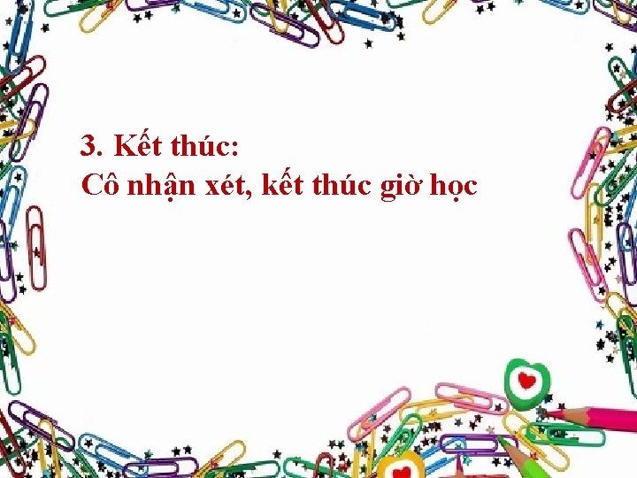 3. Kết thúc: Cô nhận xét, kết thúc giờ học 