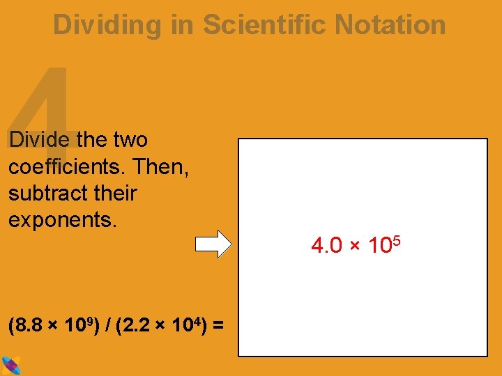 Dividing in Scientific Notation 4 Divide the two coefficients. Then, subtract their exponents. 4.