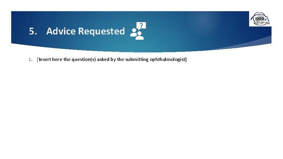 5. Advice Requested 1. [Insert here the question(s) asked by the submitting ophthalmologist] 