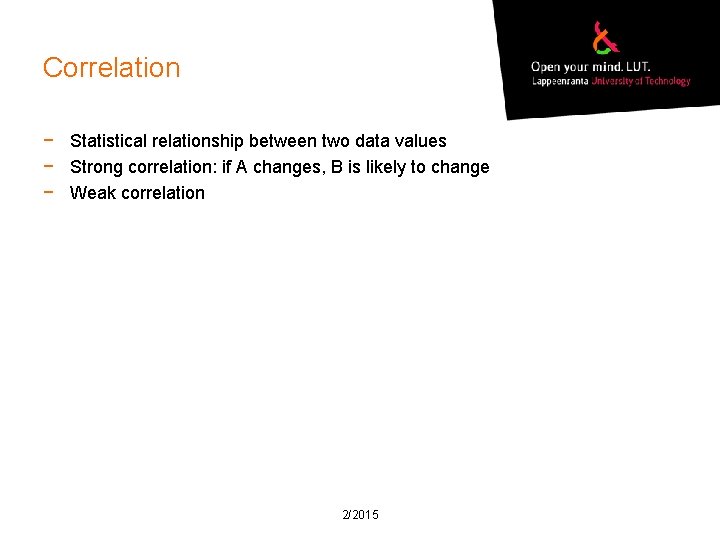 Correlation − Statistical relationship between two data values − Strong correlation: if A changes,