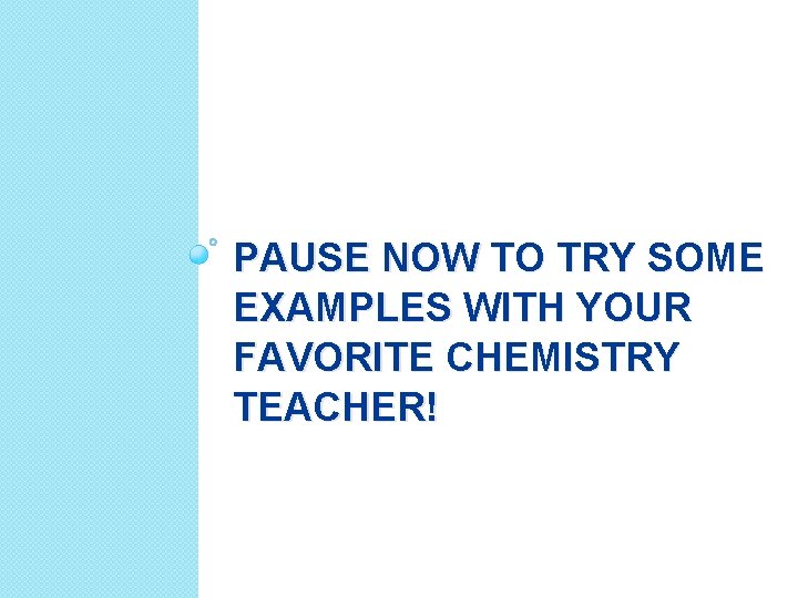 PAUSE NOW TO TRY SOME EXAMPLES WITH YOUR FAVORITE CHEMISTRY TEACHER! 
