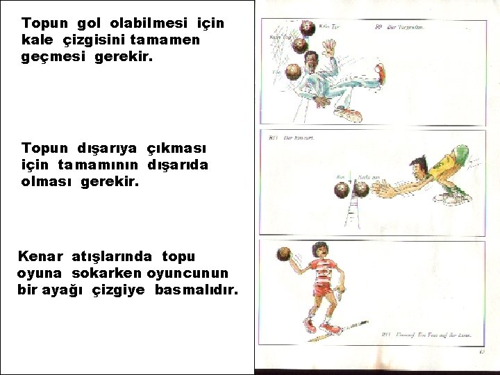 Topun gol olabilmesi için kale çizgisini tamamen geçmesi gerekir. Topun dışarıya çıkması için tamamının