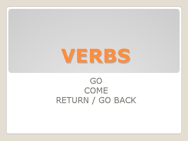 VERBS GO COME RETURN / GO BACK 