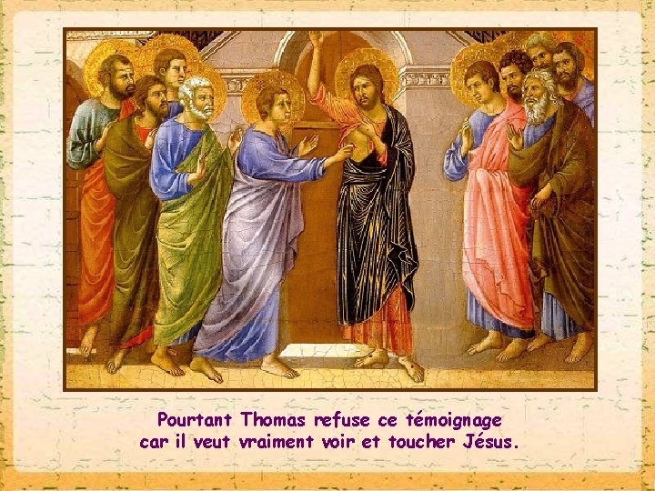 Pourtant Thomas refuse ce témoignage car il veut vraiment voir et toucher Jésus. 