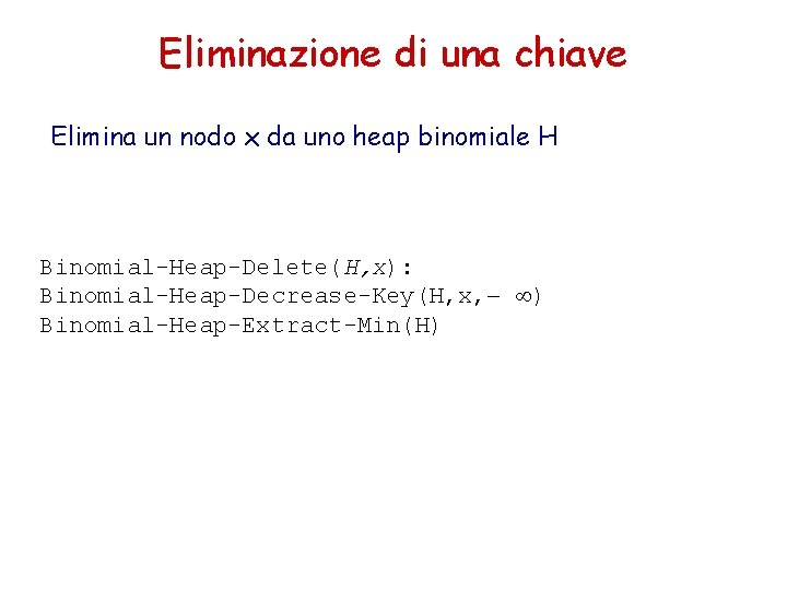 Eliminazione di una chiave Elimina un nodo x da uno heap binomiale H Binomial-Heap-Delete(H,