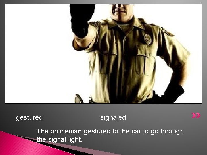 gestured signaled The policeman gestured to the car to go through the signal light.
