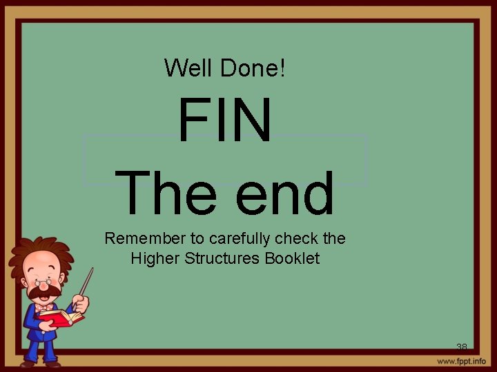 Well Done! FIN The end Remember to carefully check the Higher Structures Booklet 38